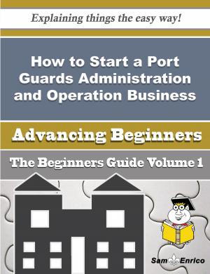 Cover of the book How to Start a Port Guards Administration and Operation Business (Beginners Guide) by Jaqueline Gunderson