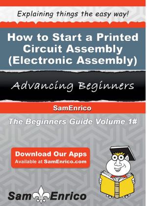 Cover of the book How to Start a Printed Circuit Assembly (Electronic Assembly) Manufacturing Business by Bette Daoust, Ph.D.