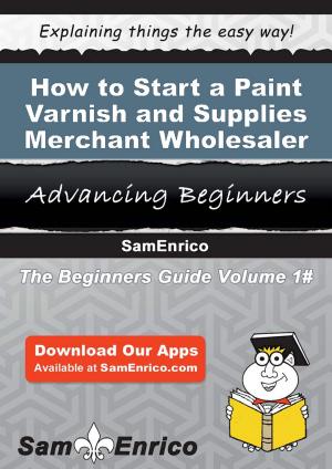 Cover of the book How to Start a Paint - Varnish - and Supplies Merchant Wholesaler Business by Glennie Mcneely