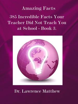 Cover of the book Amazing Facts – 385 Incredible Facts Your Teacher Did Not Teach You at School - Book 3 by Dr. Lawrence Matthew