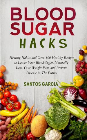 Cover of the book Blood Sugar Hacks: Healthy Habits and Over 100 Healthy Recipes to Lower Your Blood Sugar, Naturally Lose Your Weight Fast, and Prevent Disease in The Future by Cristina Deligi