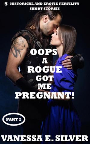 Cover of the book Oops A Rogue Got Me Pregnant! Part 2 - 5 Historical AND Erotic Fertility Short Stories by Vanessa E Silver