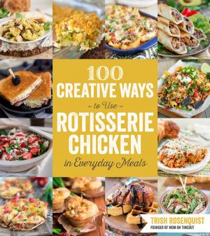 Cover of the book 100 Creative Ways to Use Rotisserie Chicken in Everyday Meals by Rebecca Lindamood