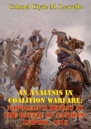 Cover of the book An Analysis In Coalition Warfare: Napoleon’s Defeat At The Battle Of Nations-Leipzig, 1813 by Captain Alexander Gordon