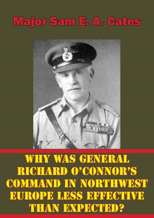 Cover of the book Why Was General Richard O’Connor’s Command in Northwest Europe Less Effective Than Expected? by Major William T. James Jr.
