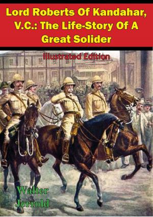 Cover of the book Lord Roberts Of Kandahar, V.C.: The Life-Story Of A Great Solider [Illustrated Edition] by Major Sean-Andre W. Powell