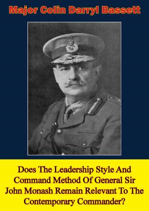 Cover of the book Does The Leadership Style And Command Method Of General Sir John Monash Remain Relevant To The Contemporary Commander? by Lieutenant Colonel William M. Connor