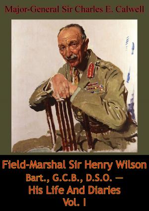 Cover of the book Field-Marshal Sir Henry Wilson Bart., G.C.B., D.S.O. — His Life And Diaries Vol. I by Brigadier James Hargest CBE DSO Two Bars MC