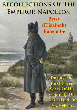 Cover of the book Recollections Of The Emperor Napoleon, During The First Three Years Of His Captivity On The Island Of St. Helena by Professor Spenser Wilkinson