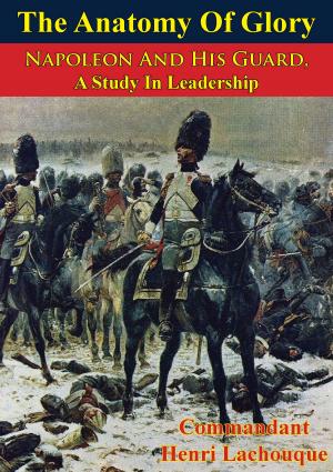Cover of the book The Anatomy Of Glory; Napoleon And His Guard, A Study In Leadership by Francis Loraine Petre O.B.E