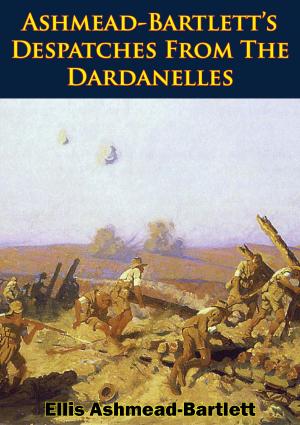 Cover of the book Ashmead-Bartlett’s Despatches From The Dardanelles by Major-General I.S.O. Playfair C.B. D.S.O. M.C., Commander G.M.S. Stitt R.N., Brigadier C. J. C. Molony, Air Vice-Marshal S.E. Toomer C.B. C.B.E. D.F.C.