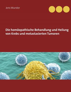 Cover of the book Die homöopathische Behandlung und Heilung von Krebs und metastasierten Tumoren by Jörg Behrens