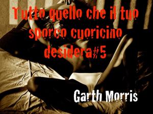 Cover of the book Tutto quello che il tuo sporco cuoricino desidera#5 by Garth Morris