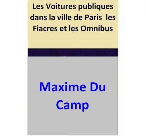 Cover of the book Les Voitures publiques dans la ville de Paris les Fiacres et les Omnibus by Maxime Du Camp, Maxime Du Camp