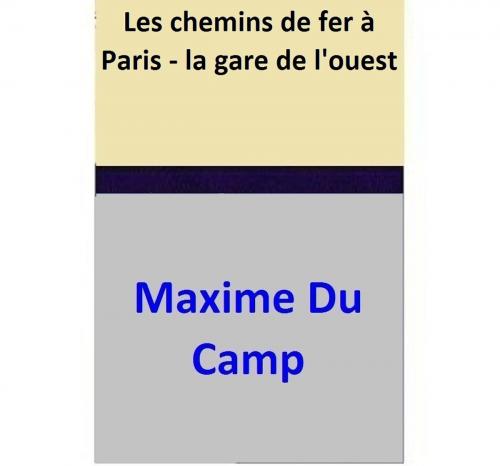 Cover of the book Les chemins de fer à Paris - la gare de l'ouest by Maxime Du Camp, Maxime Du Camp
