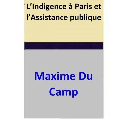Cover of the book L’Indigence à Paris et l’Assistance publique by Maxime Du Camp, Maxime Du Camp