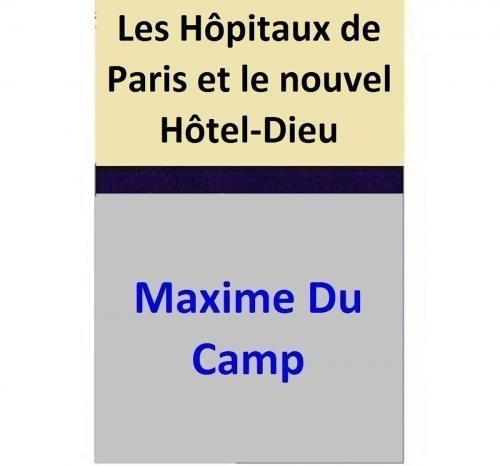 Cover of the book Les Hôpitaux de Paris et le nouvel Hôtel-Dieu by Maxime Du Camp, Maxime Du Camp