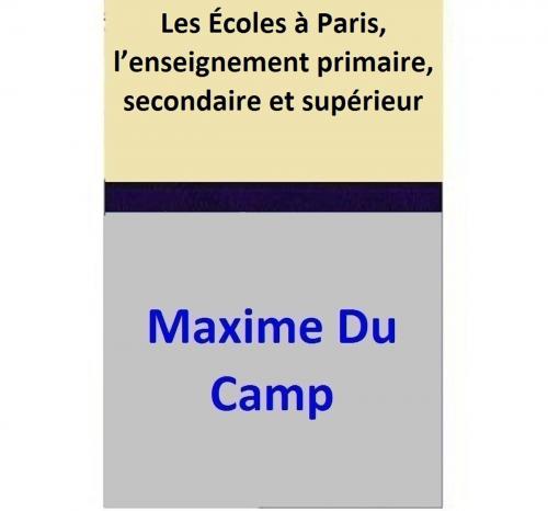 Cover of the book Les Écoles à Paris, l’enseignement primaire, secondaire et supérieur by Maxime Du Camp, Maxime Du Camp