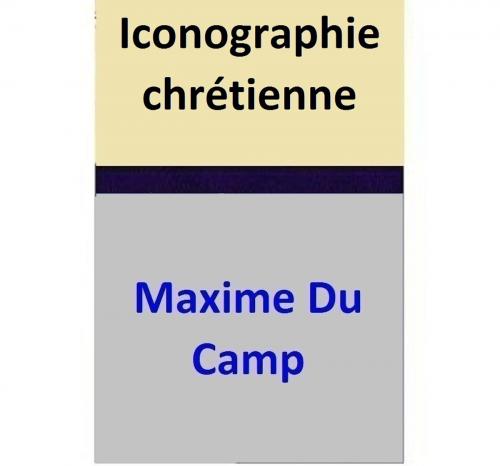Cover of the book Iconographie chrétienne by Maxime Du Camp, Maxime Du Camp