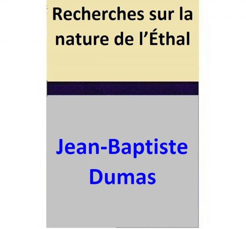 Cover of the book Recherches sur la nature de l’Éthal by Jean-Baptiste Dumas, Eugène-Melchior Péligot, Jean-Baptiste Dumas