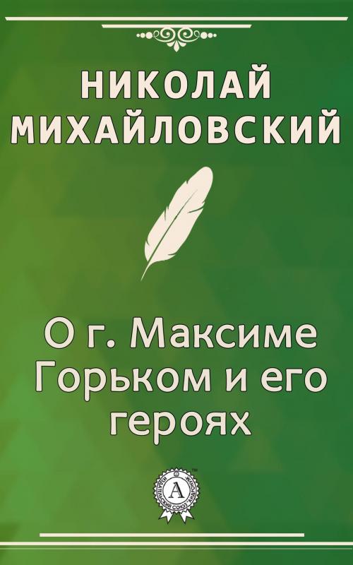 Cover of the book О г. Максиме Горьком и его героях by Николай Михайловский, Dmytro Strelbytskyy