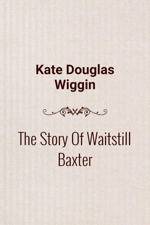 Cover of the book The Story Of Waitstill Baxter by Kate Douglas Wiggin, Media Galaxy