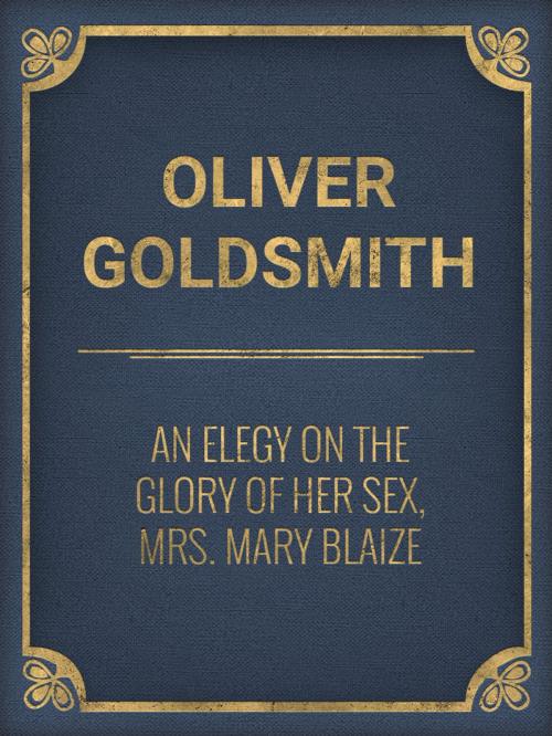 Cover of the book An Elegy on the Glory of Her Sex, Mrs. Mary Blaize by Oliver Goldsmith, Media Galaxy