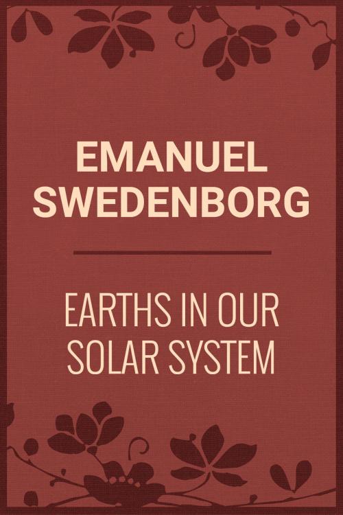 Cover of the book Earths In Our Solar System Which Are Called Planets, and Earths In The Starry Heaven Their Inhabitants, And The Spirits And Angels There by Emanuel Swedenborg, Media Galaxy