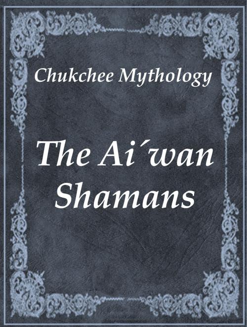 Cover of the book The Ai´wan Shamans by Chukchee Mythology, Media Galaxy
