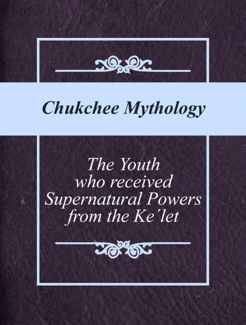 Cover of the book The Youth who received Supernatural Powers from the Ke´let by Chukchee Mythology, Media Galaxy