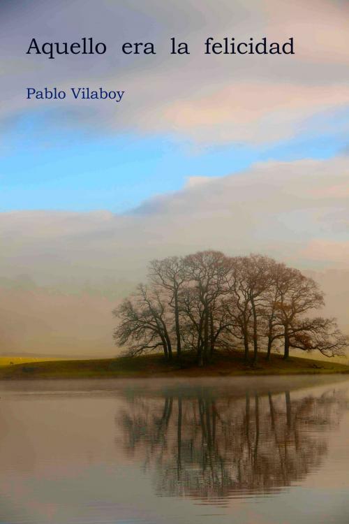 Cover of the book Aquello era la felicidad by Pablo Vilaboy, Pablo Vilaboy