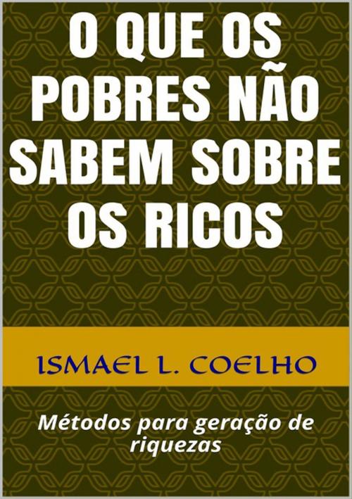 Cover of the book O Que Os Pobres Não Sabem Sobre Os Ricos by Ismael L. Coelho, Clube de Autores