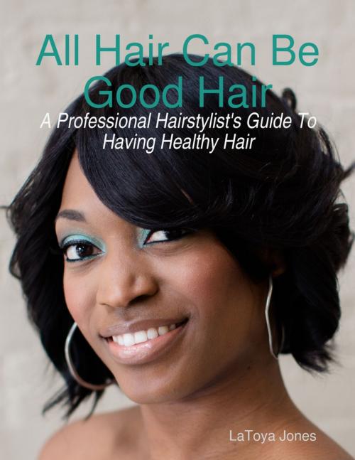 Cover of the book All Hair Can Be Good Hair: A Professional Hairstylist's Guide to Having Healthy Hair by LaToya Jones, Lulu.com