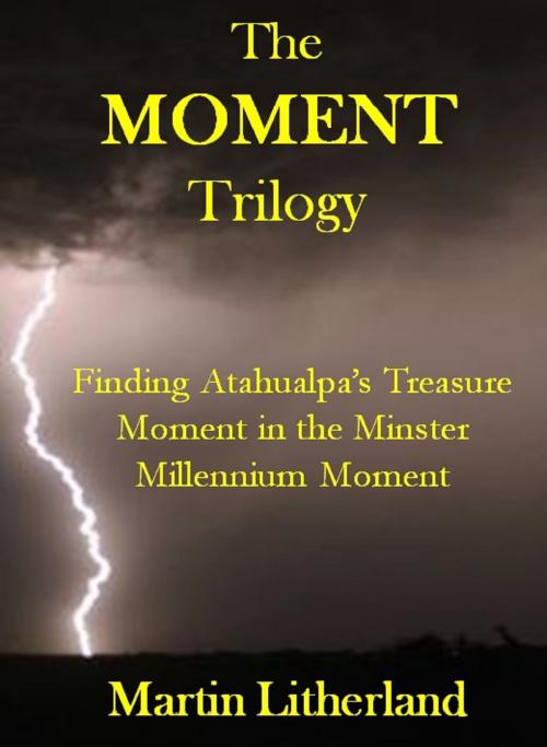 Cover of the book The Moment Trilogy: Finding Atahualpa's Treasure, Moment in the Minster, Millennium Moment by Martin Litherland, S & S P Publishing