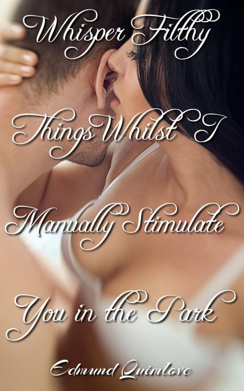 Cover of the book Whisper Filthy Things Whilst I Manually Stimulate You in the Park by Edmund Quimlove, Edmund Quimlove