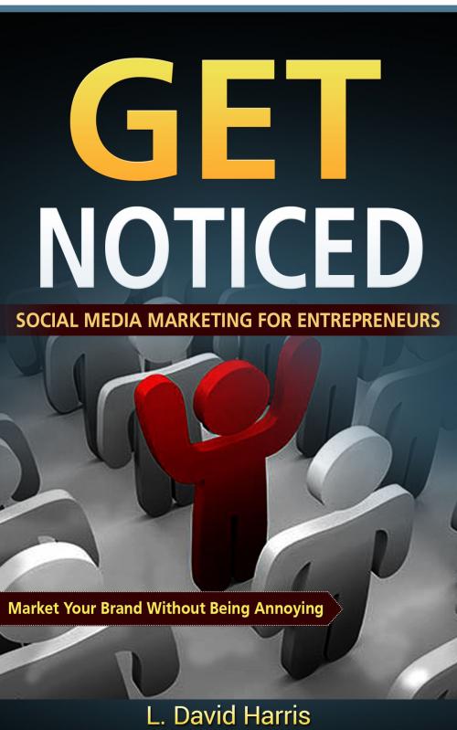 Cover of the book Get Noticed: Social Media Marketing for Entrepreneurs: Market Your Brand Without Being Annoying by L. David Harris, L. David Harris