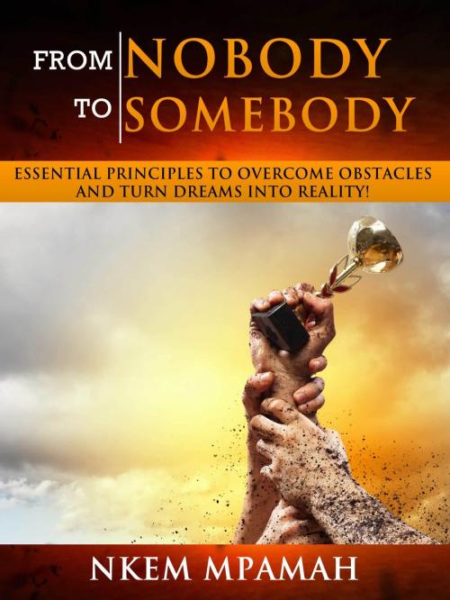 Cover of the book From NOBODY To SOMEBODY: Essential Principles to Overcome Obstacles and Turn Dreams into Reality! by Nkem Mpamah, Nkem Mpamah