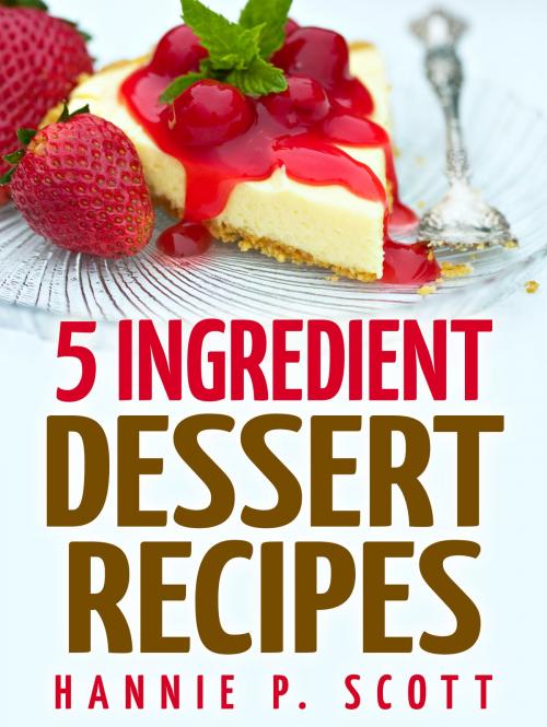 Cover of the book 5 Ingredient Dessert Recipes by Hannie P. Scott, Hannie P. Scott