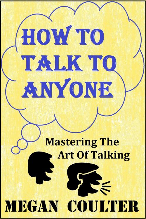 Cover of the book How To Talk To Anyone: Mastering The Art Of Talking by Megan Coulter, newtechsaga