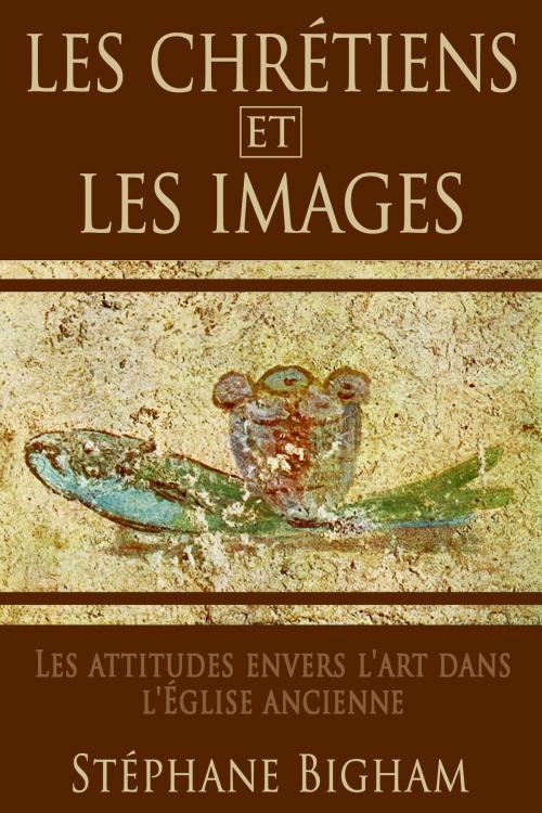 Cover of the book LES CHRÉTIENS ET LES IMAGES: Les attitudes envers l’art dans l'Église ancienne by Steven Bigham, Steven Bigham