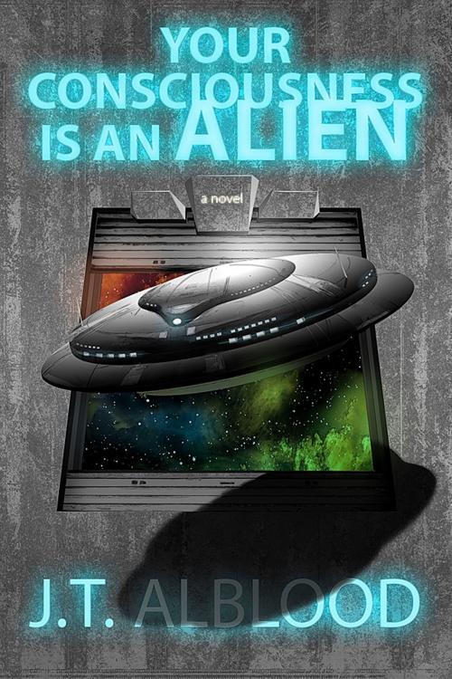 Cover of the book Your Consciousness is an Alien by J.T. Alblood, J.T. Alblood