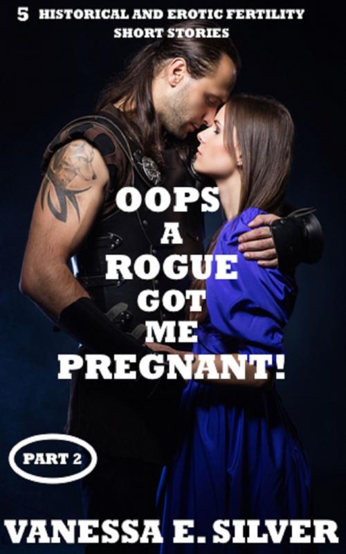 Cover of the book Oops A Rogue Got Me Pregnant! Part 2: 5 Historical AND Erotic Fertility Short Stories by Vanessa  E. Silver, Elizabeth Reed