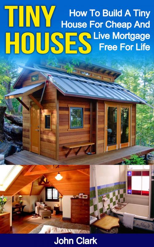 Cover of the book Tiny Houses: How To Build A Tiny House For Cheap And Live Mortgage-Free For Life by John Clark, Wildfire Elements, Inc.