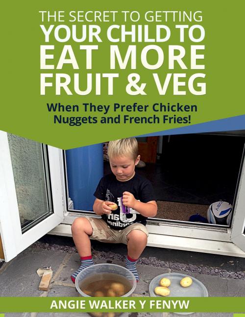 Cover of the book The Secret To Getting Your Children To Eat More Fruit & Veg When They Prefer Chicken Nuggets and Fries! by Angie Walker y Fenyw, Angie Walker y Fenyw