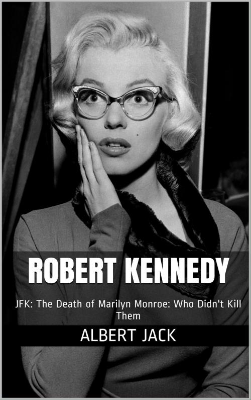 Cover of the book Robert Kennedy: JFK: The Death of Marilyn Monroe: Who Didn't Kill Them by Albert Jack, Albert Jack