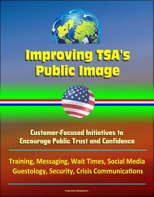 Cover of the book Improving TSA's Public Image: Customer-Focused Initiatives to Encourage Public Trust and Confidence - Training, Messaging, Wait Times, Social Media, Guestology, Security, Crisis Communications by Progressive Management, Progressive Management