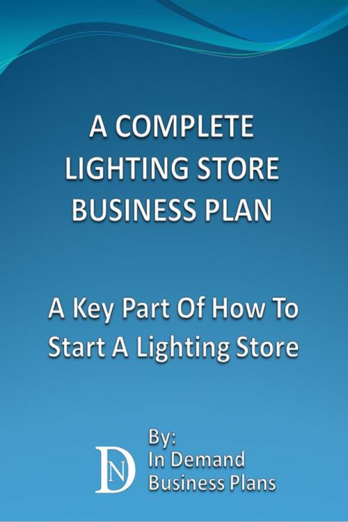 Cover of the book A Complete Lighting Store Business Plan: A Key Part Of How To Start A Lighting Store by In Demand Business Plans, In Demand Business Plans