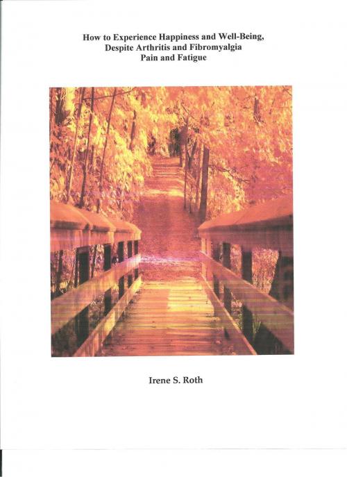 Cover of the book How to Experience Happiness and Well-Being, Despite Arthritis and Fibromyalgia Pain and Fatigue by Irene S. Roth, Irene S. Roth