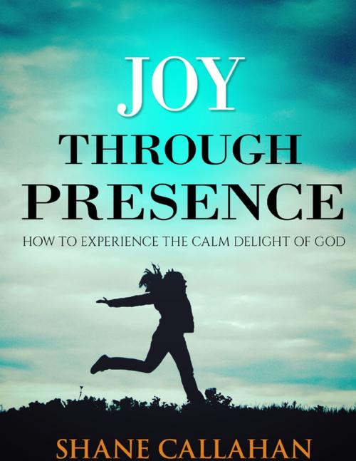 Cover of the book Joy Through Presence: How to Experience the Calm Delight of God by Shane Callahan, Lulu.com