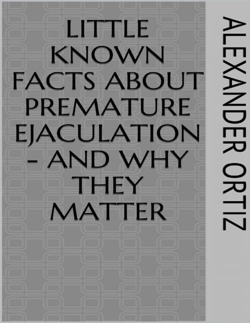 Cover of the book Little Known Facts About Premature Ejaculation - And Why They Matter by Alexander Ortiz, Lulu.com
